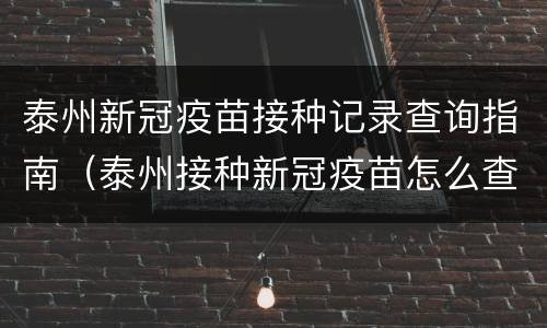 泰州新冠疫苗接种记录查询指南（泰州接种新冠疫苗怎么查）