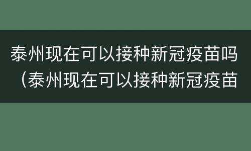 泰州现在可以接种新冠疫苗吗（泰州现在可以接种新冠疫苗吗最近）