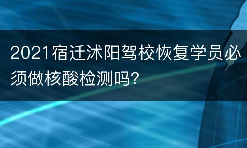 2021宿迁沭阳驾校恢复学员必须做核酸检测吗？