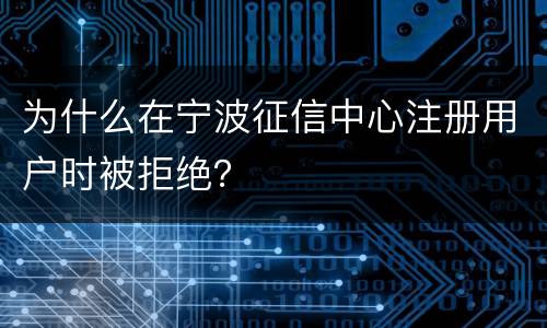 为什么在宁波征信中心注册用户时被拒绝？
