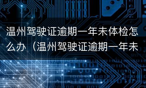 温州驾驶证逾期一年未体检怎么办（温州驾驶证逾期一年未体检怎么办理）