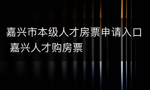 嘉兴市本级人才房票申请入口 嘉兴人才购房票