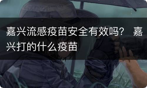 嘉兴流感疫苗安全有效吗？ 嘉兴打的什么疫苗