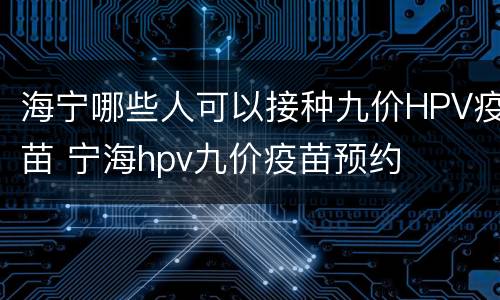 海宁哪些人可以接种九价HPV疫苗 宁海hpv九价疫苗预约