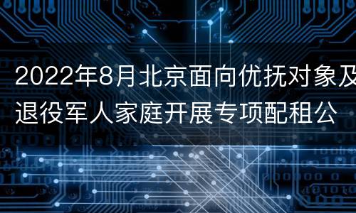 2022年8月北京面向优抚对象及退役军人家庭开展专项配租公告
