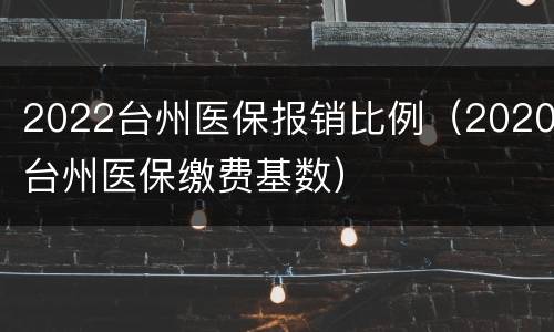 2022台州医保报销比例（2020台州医保缴费基数）