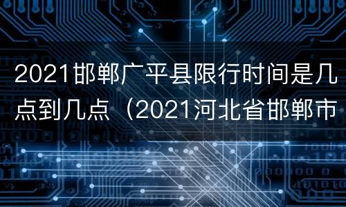 2021邯郸广平县限行时间是几点到几点（2021河北省邯郸市广平县限号）