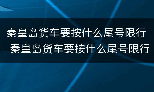 秦皇岛货车要按什么尾号限行 秦皇岛货车要按什么尾号限行处罚