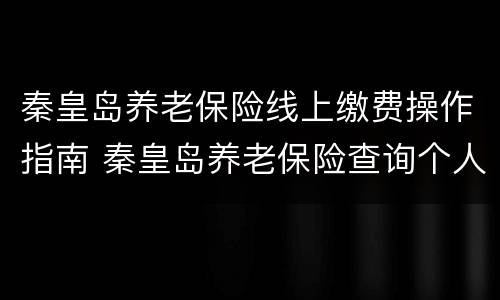 秦皇岛养老保险线上缴费操作指南 秦皇岛养老保险查询个人账户查询