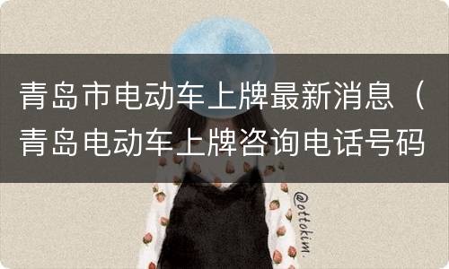 青岛市电动车上牌最新消息（青岛电动车上牌咨询电话号码）