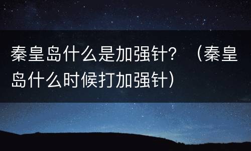 秦皇岛什么是加强针？（秦皇岛什么时候打加强针）