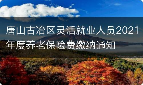 唐山古冶区灵活就业人员2021年度养老保险费缴纳通知