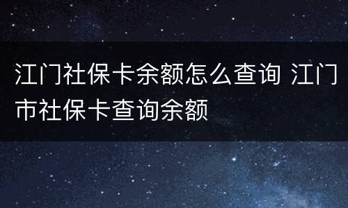 江门社保卡余额怎么查询 江门市社保卡查询余额