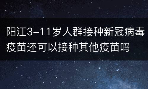阳江3-11岁人群接种新冠病毒疫苗还可以接种其他疫苗吗