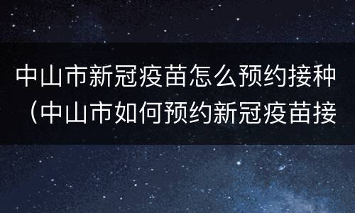 中山市新冠疫苗怎么预约接种（中山市如何预约新冠疫苗接种）