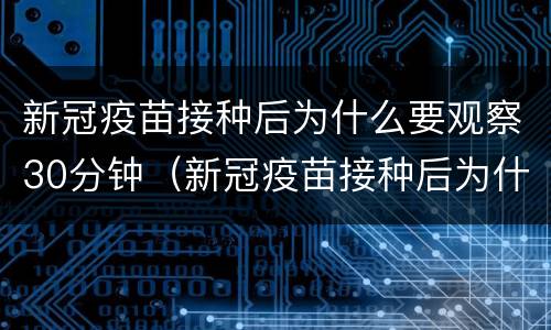 新冠疫苗接种后为什么要观察30分钟（新冠疫苗接种后为什么要观察30分钟内）