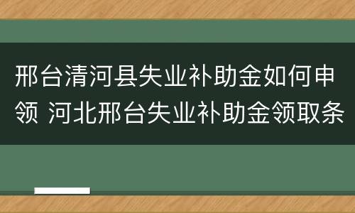 邢台清河县失业补助金如何申领 河北邢台失业补助金领取条件及标准2020