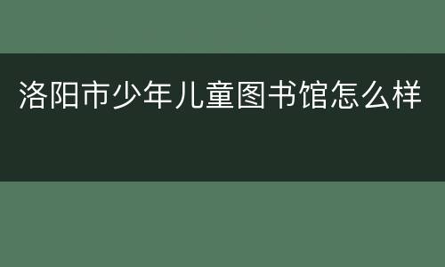 洛阳市少年儿童图书馆怎么样