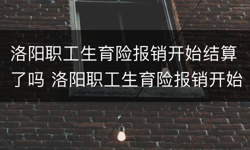 洛阳职工生育险报销开始结算了吗 洛阳职工生育险报销开始结算了吗今年