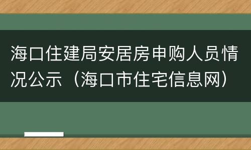海口住建局安居房申购人员情况公示（海口市住宅信息网）