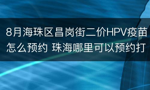 8月海珠区昌岗街二价HPV疫苗怎么预约 珠海哪里可以预约打九价HPV疫苗