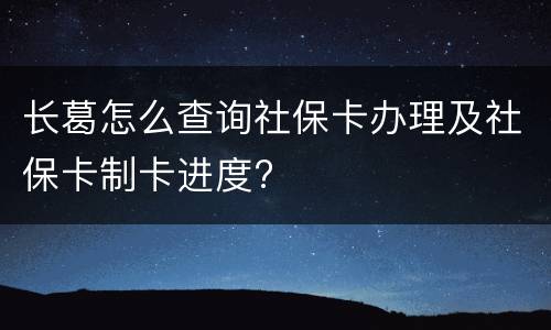 长葛怎么查询社保卡办理及社保卡制卡进度?