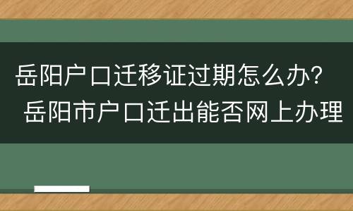 岳阳户口迁移证过期怎么办？ 岳阳市户口迁出能否网上办理