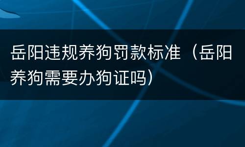 岳阳违规养狗罚款标准（岳阳养狗需要办狗证吗）