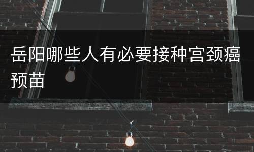 岳阳哪些人有必要接种宫颈癌预苗