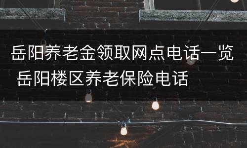 岳阳养老金领取网点电话一览 岳阳楼区养老保险电话