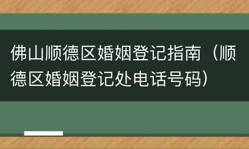 佛山顺德区婚姻登记指南（顺德区婚姻登记处电话号码）