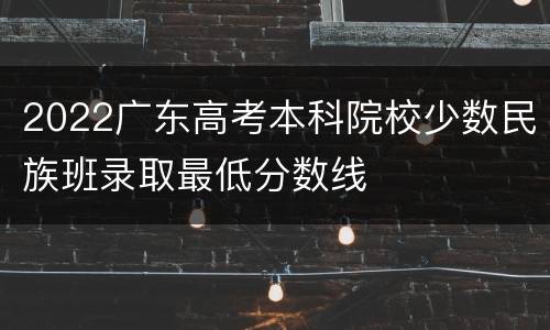 2022广东高考本科院校少数民族班录取最低分数线