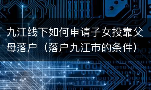 九江线下如何申请子女投靠父母落户（落户九江市的条件）