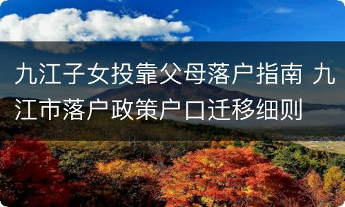 九江子女投靠父母落户指南 九江市落户政策户口迁移细则