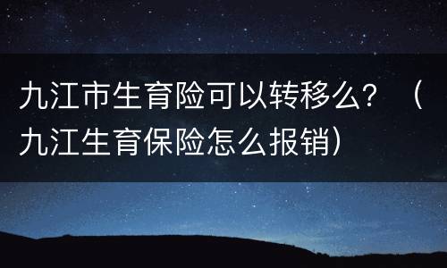 九江市生育险可以转移么？（九江生育保险怎么报销）
