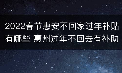 2022春节惠安不回家过年补贴有哪些 惠州过年不回去有补助吗