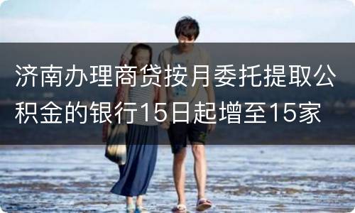 济南办理商贷按月委托提取公积金的银行15日起增至15家
