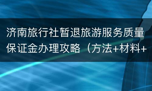 济南旅行社暂退旅游服务质量保证金办理攻略（方法+材料+时间+地点）