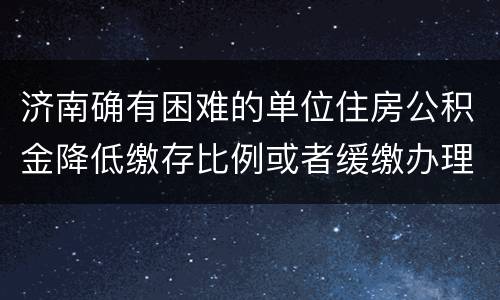 济南确有困难的单位住房公积金降低缴存比例或者缓缴办理攻略