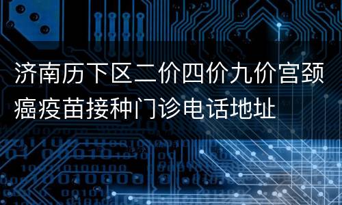 济南历下区二价四价九价宫颈癌疫苗接种门诊电话地址
