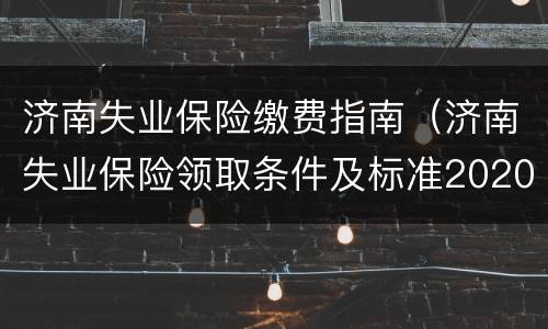 济南失业保险缴费指南（济南失业保险领取条件及标准2020）