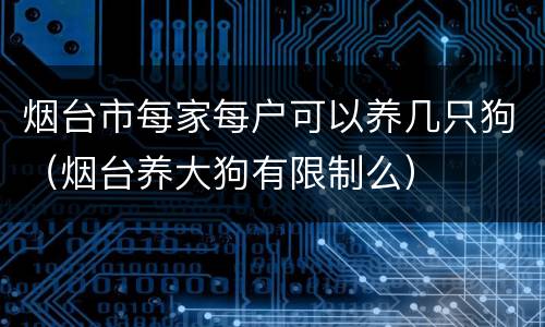 烟台市每家每户可以养几只狗（烟台养大狗有限制么）