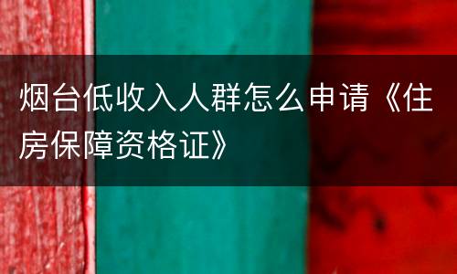 烟台低收入人群怎么申请《住房保障资格证》