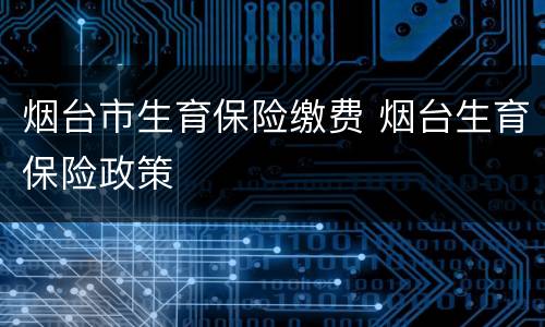 烟台市生育保险缴费 烟台生育保险政策