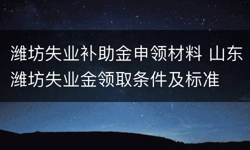 潍坊失业补助金申领材料 山东潍坊失业金领取条件及标准