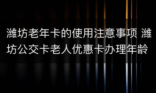 潍坊老年卡的使用注意事项 潍坊公交卡老人优惠卡办理年龄要求