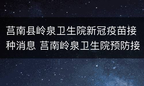 莒南县岭泉卫生院新冠疫苗接种消息 莒南岭泉卫生院预防接种门诊