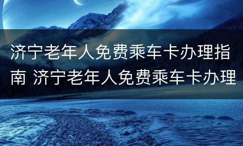 济宁老年人免费乘车卡办理指南 济宁老年人免费乘车卡办理指南电子版