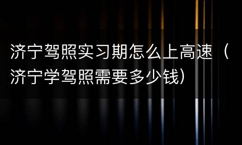 济宁驾照实习期怎么上高速（济宁学驾照需要多少钱）