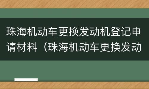 珠海机动车更换发动机登记申请材料（珠海机动车更换发动机登记申请材料）